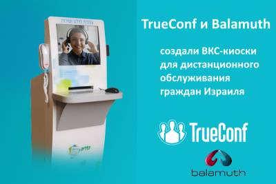 Технологии TrueConf были интегрированы в аппаратные  ВКС-киоски для дистанционного обслуживания граждан Израиля, разработанные производителем инновационных решений Balamuth. Партнерство компаний позволило создать условия для дистанционного взаимодействия между сотрудниками и клиентами предприятий, организовать удаленные видеоконсультации с операторами торговых сетей, а также специалистами медицинских, финансовых и государственных учреждений.